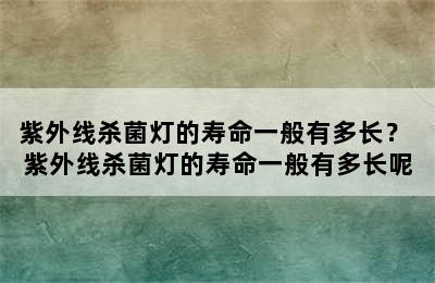 紫外线杀菌灯的寿命一般有多长？ 紫外线杀菌灯的寿命一般有多长呢